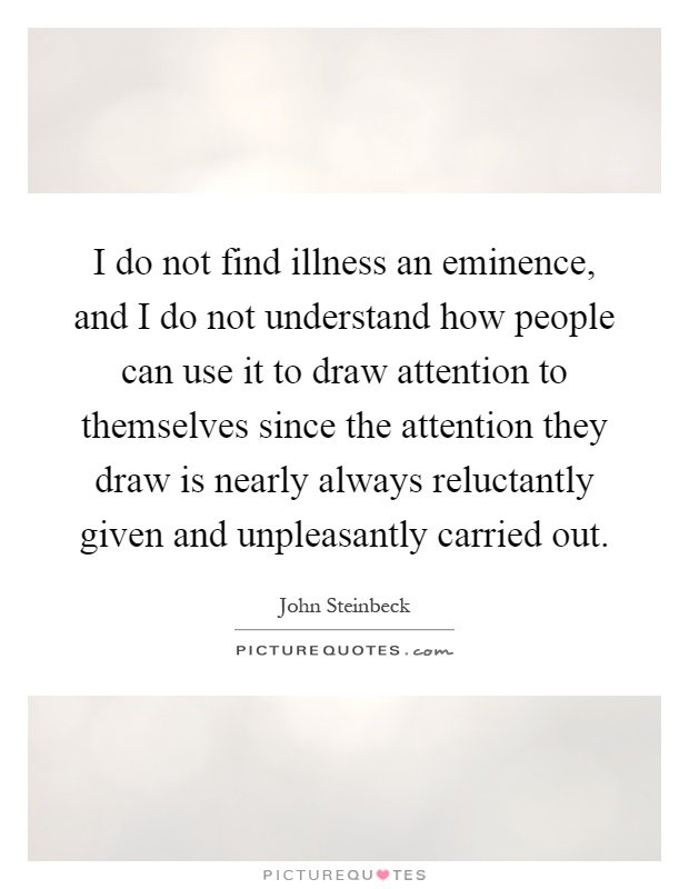 I do not find illness an eminence, and I do not understand how people can use it to draw attention to themselves since the attention they draw is nearly always reluctantly given and unpleasantly carried out Picture Quote #1