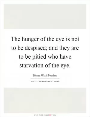 The hunger of the eye is not to be despised; and they are to be pitied who have starvation of the eye Picture Quote #1