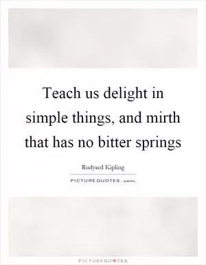 Teach us delight in simple things, and mirth that has no bitter springs Picture Quote #1