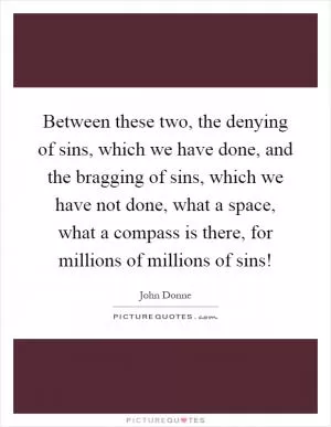 Between these two, the denying of sins, which we have done, and the bragging of sins, which we have not done, what a space, what a compass is there, for millions of millions of sins! Picture Quote #1