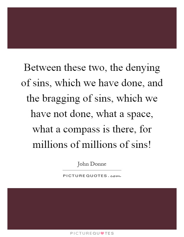 Between these two, the denying of sins, which we have done, and the bragging of sins, which we have not done, what a space, what a compass is there, for millions of millions of sins! Picture Quote #1