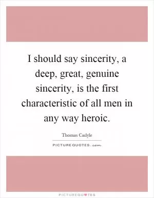 I should say sincerity, a deep, great, genuine sincerity, is the first characteristic of all men in any way heroic Picture Quote #1