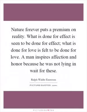Nature forever puts a premium on reality. What is done for effect is seen to be done for effect; what is done for love is felt to be done for love. A man inspires affection and honor because he was not lying in wait for these Picture Quote #1