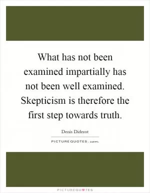 What has not been examined impartially has not been well examined. Skepticism is therefore the first step towards truth Picture Quote #1