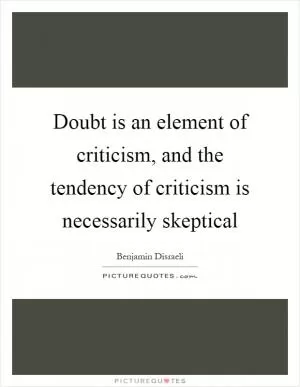 Doubt is an element of criticism, and the tendency of criticism is necessarily skeptical Picture Quote #1
