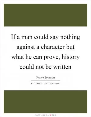 If a man could say nothing against a character but what he can prove, history could not be written Picture Quote #1