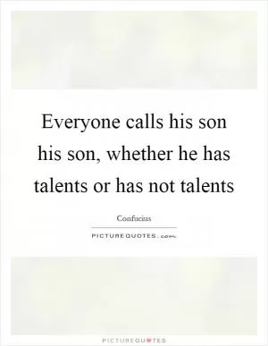 Everyone calls his son his son, whether he has talents or has not talents Picture Quote #1