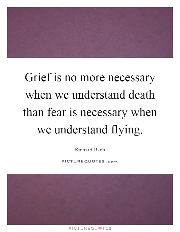 Grief is no more necessary when we understand death than fear is necessary when we understand flying Picture Quote #1