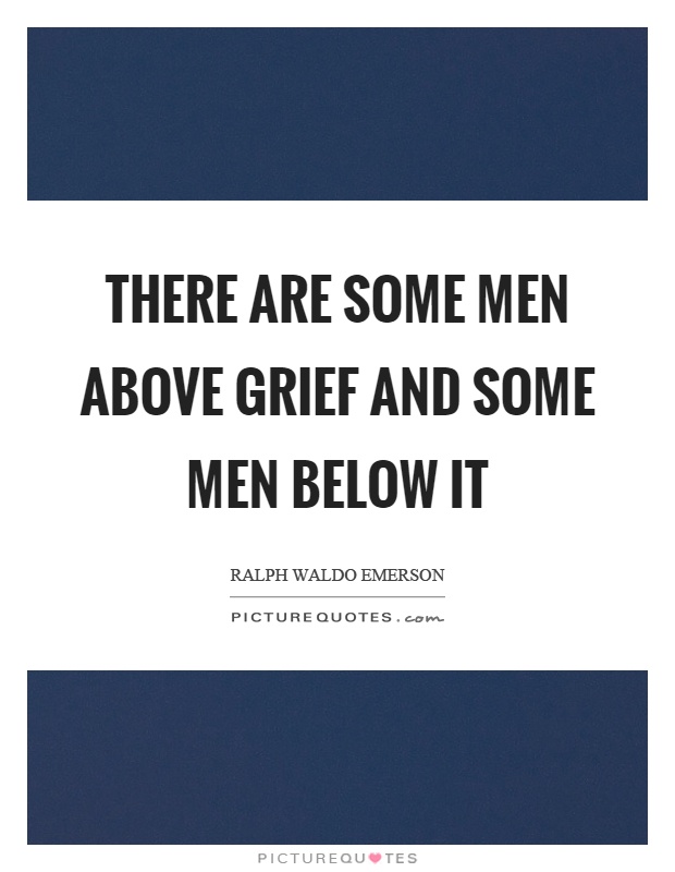 There are some men above grief and some men below it Picture Quote #1
