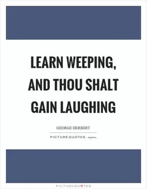 Learn weeping, and thou shalt gain laughing Picture Quote #1