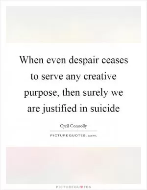 When even despair ceases to serve any creative purpose, then surely we are justified in suicide Picture Quote #1