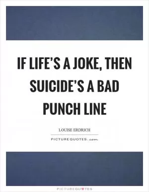 If life’s a joke, then suicide’s a bad punch line Picture Quote #1