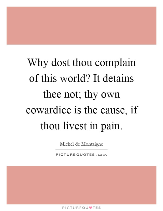 Why dost thou complain of this world? It detains thee not; thy own cowardice is the cause, if thou livest in pain Picture Quote #1