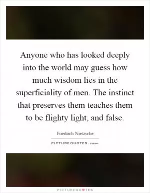 Anyone who has looked deeply into the world may guess how much wisdom lies in the superficiality of men. The instinct that preserves them teaches them to be flighty light, and false Picture Quote #1