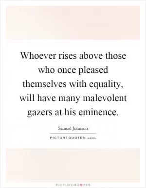 Whoever rises above those who once pleased themselves with equality, will have many malevolent gazers at his eminence Picture Quote #1