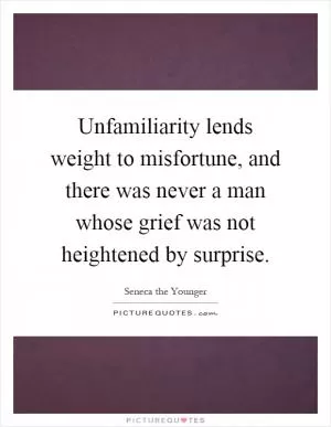 Unfamiliarity lends weight to misfortune, and there was never a man whose grief was not heightened by surprise Picture Quote #1