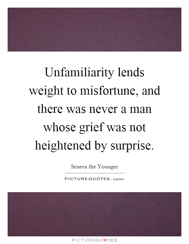 Unfamiliarity lends weight to misfortune, and there was never a man whose grief was not heightened by surprise Picture Quote #1