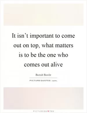 It isn’t important to come out on top, what matters is to be the one who comes out alive Picture Quote #1