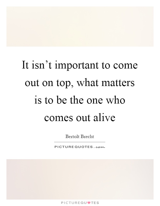 It isn't important to come out on top, what matters is to be the one who comes out alive Picture Quote #1