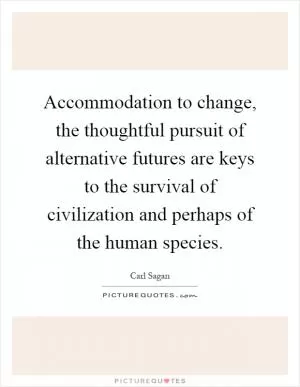 Accommodation to change, the thoughtful pursuit of alternative futures are keys to the survival of civilization and perhaps of the human species Picture Quote #1