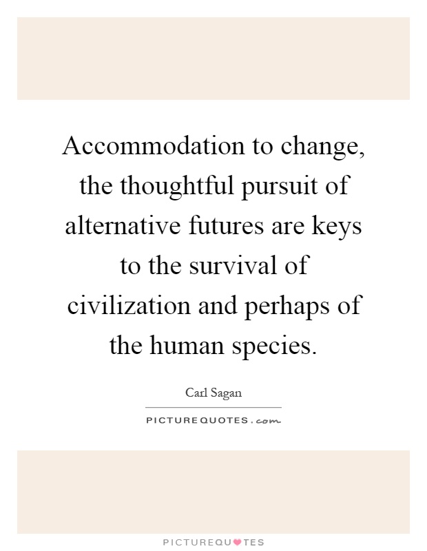 Accommodation to change, the thoughtful pursuit of alternative futures are keys to the survival of civilization and perhaps of the human species Picture Quote #1
