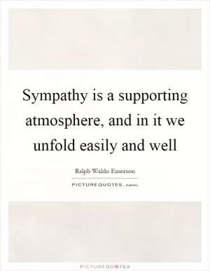 Sympathy is a supporting atmosphere, and in it we unfold easily and well Picture Quote #1