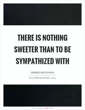 There is nothing sweeter than to be sympathized with Picture Quote #1
