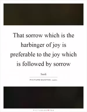 That sorrow which is the harbinger of joy is preferable to the joy which is followed by sorrow Picture Quote #1
