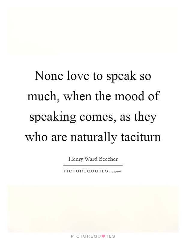 None love to speak so much, when the mood of speaking comes, as they who are naturally taciturn Picture Quote #1