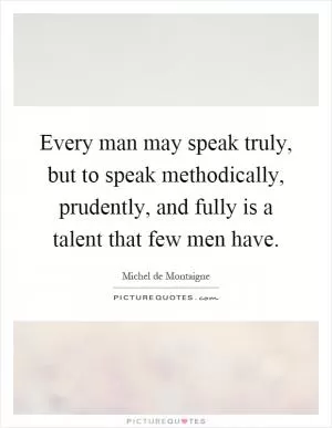 Every man may speak truly, but to speak methodically, prudently, and fully is a talent that few men have Picture Quote #1