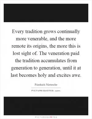 Every tradition grows continually more venerable, and the more remote its origins, the more this is lost sight of. The veneration paid the tradition accumulates from generation to generation, until it at last becomes holy and excites awe Picture Quote #1