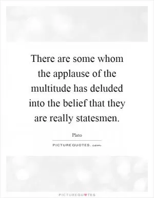 There are some whom the applause of the multitude has deluded into the belief that they are really statesmen Picture Quote #1