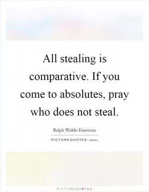 All stealing is comparative. If you come to absolutes, pray who does not steal Picture Quote #1