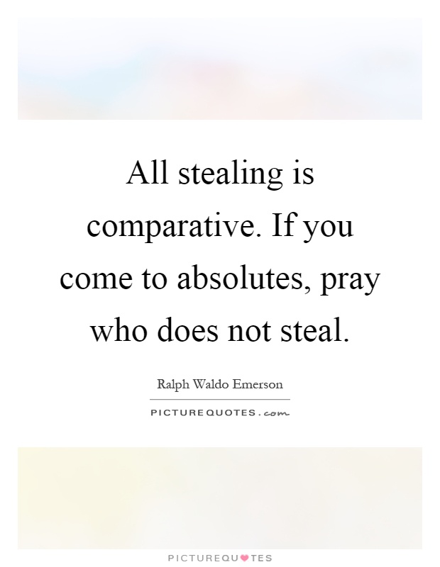 All stealing is comparative. If you come to absolutes, pray who does not steal Picture Quote #1