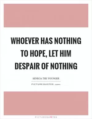 Whoever has nothing to hope, let him despair of nothing Picture Quote #1