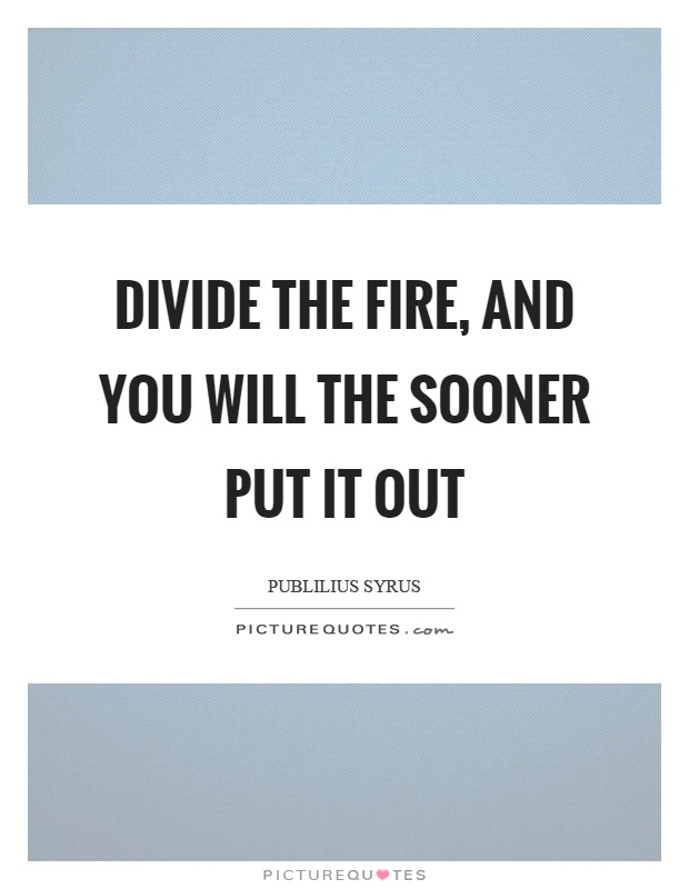 Divide the fire, and you will the sooner put it out Picture Quote #1