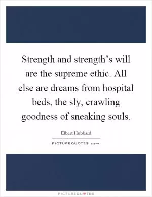 Strength and strength’s will are the supreme ethic. All else are dreams from hospital beds, the sly, crawling goodness of sneaking souls Picture Quote #1