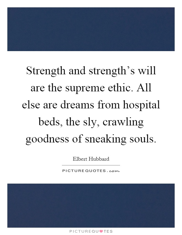 Strength and strength's will are the supreme ethic. All else are dreams from hospital beds, the sly, crawling goodness of sneaking souls Picture Quote #1