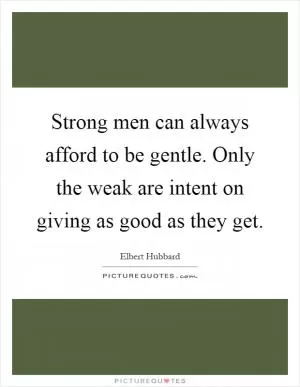 Strong men can always afford to be gentle. Only the weak are intent on giving as good as they get Picture Quote #1