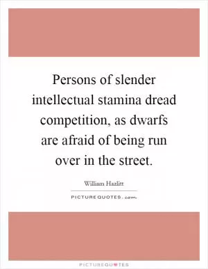 Persons of slender intellectual stamina dread competition, as dwarfs are afraid of being run over in the street Picture Quote #1