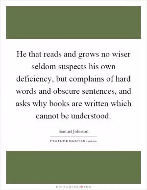 He that reads and grows no wiser seldom suspects his own deficiency, but complains of hard words and obscure sentences, and asks why books are written which cannot be understood Picture Quote #1