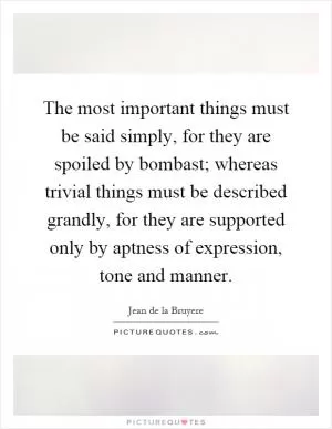 The most important things must be said simply, for they are spoiled by bombast; whereas trivial things must be described grandly, for they are supported only by aptness of expression, tone and manner Picture Quote #1