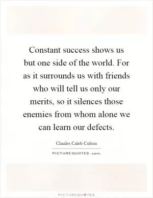 Constant success shows us but one side of the world. For as it surrounds us with friends who will tell us only our merits, so it silences those enemies from whom alone we can learn our defects Picture Quote #1