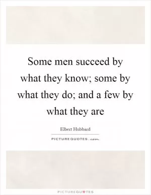 Some men succeed by what they know; some by what they do; and a few by what they are Picture Quote #1