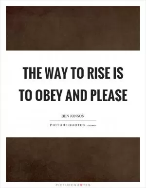 The way to rise is to obey and please Picture Quote #1