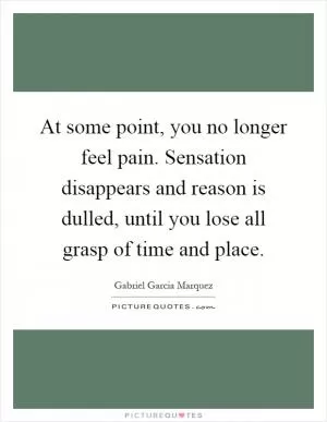 At some point, you no longer feel pain. Sensation disappears and reason is dulled, until you lose all grasp of time and place Picture Quote #1