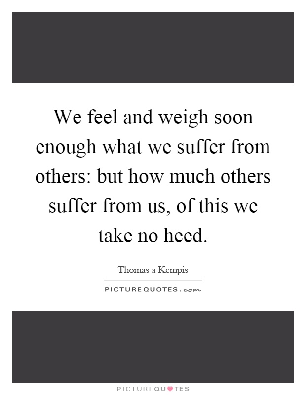 We feel and weigh soon enough what we suffer from others: but how much others suffer from us, of this we take no heed Picture Quote #1