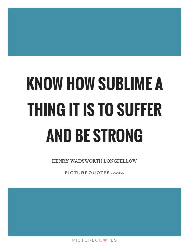 Know how sublime a thing it is to suffer and be strong Picture Quote #1