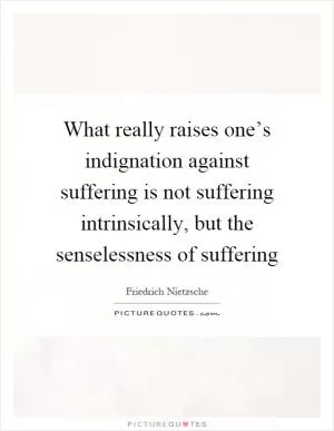 What really raises one’s indignation against suffering is not suffering intrinsically, but the senselessness of suffering Picture Quote #1