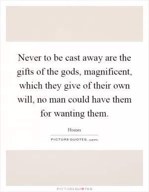 Never to be cast away are the gifts of the gods, magnificent, which they give of their own will, no man could have them for wanting them Picture Quote #1